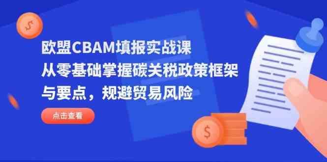 欧盟CBAM填报实战课，从零基础掌握碳关税政策框架与要点，规避贸易风险_陌咲网