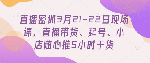 直播密训3月21~22日现场课，?直播带货、起号、小店随心推5小时干货_陌咲网