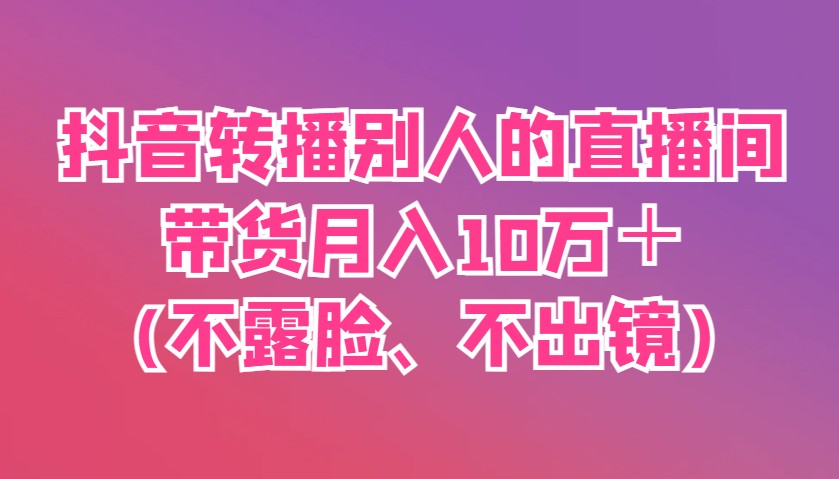 抖音转播别人的直播间带货月入10万＋(不露脸、不出镜)_陌咲网