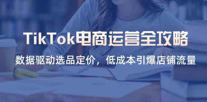 TikTok电商运营全攻略，数据驱动选品定价，低成本引爆店铺流量_陌咲网