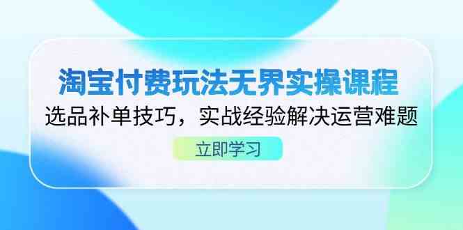 淘宝付费玩法无界实操课程，选品补单技巧，实战经验解决运营难题_陌咲网