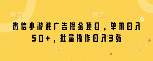 微信小游戏广告掘金项目，单机日入50 ，批量操作日入3张_陌咲网