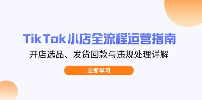 （14358期）TikTok小店全流程运营指南，开店选品、发货回款与违规处理详解_陌咲网