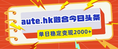 aute.hk融合今日头条，一键复制粘贴，单日稳定变现多张【揭秘】_陌咲网