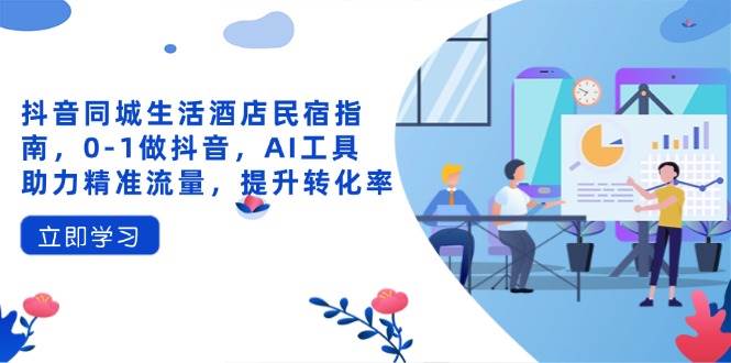 抖音同城生活酒店民宿指南，0-1做抖音，AI工具助力精准流量，提升转化率_陌咲网
