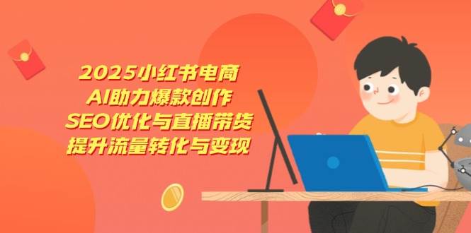 2025小红书电商，AI助力爆款创作，SEO优化与直播带货，提升流量转化与变现_陌咲网