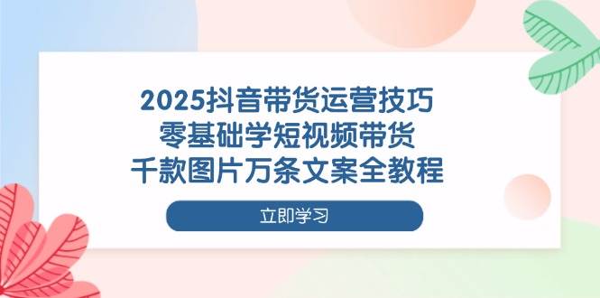 （14381期）2025抖音带货运营技巧，零基础学短视频带货，千款图片万条文案全教程_陌咲网