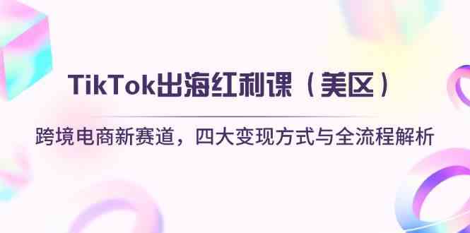 TikTok出海红利课（美区）跨境电商新赛道，四大变现方式与全流程解析_陌咲网