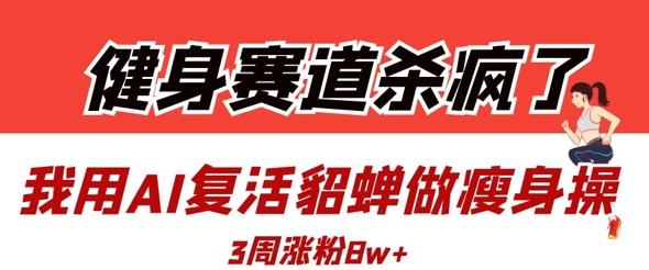 健身赛道杀疯了？我用AI复活貂蝉做瘦身操，3周涨粉8W_陌咲网