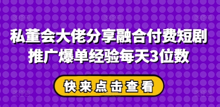 私董会大佬分享融合付费短剧推广爆单经验每天3位数_陌咲网