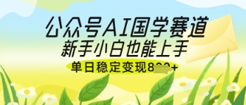 公众号AI国学爆文，国学赛道风口，新手小白也能轻松上手，单日稳定变现几张_陌咲网