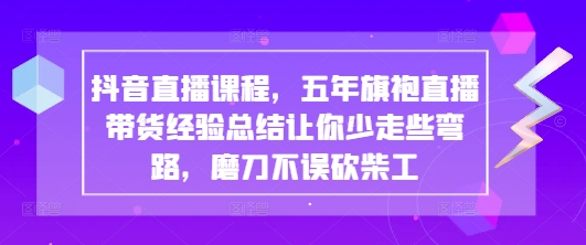 抖音直播课程，五年旗袍直播带货经验总结让你少走些弯路，磨刀不误砍柴工_陌咲网