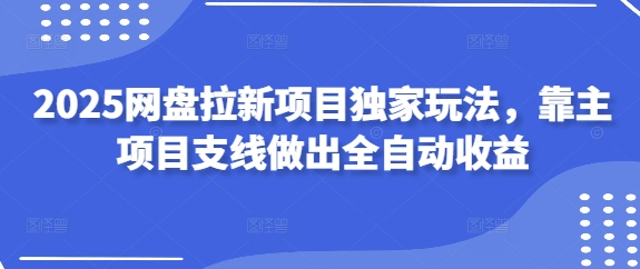 2025网盘拉新项目独家玩法，靠主项目支线做出全自动收益_陌咲网