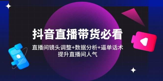 （14388期）抖音直播带货必看：直播间镜头调整 数据分析 逼单话术，提升直播间人气_陌咲网