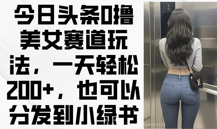 （14393期）今日头条0撸美女赛道玩法，一天轻松200 ，也可以分发到小绿书_陌咲网