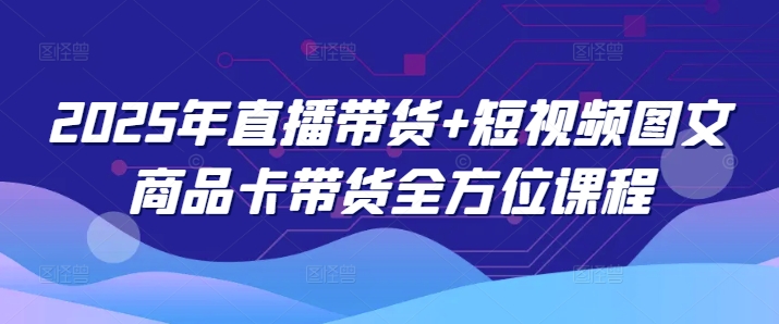2025年直播带货 短视频图文商品卡带货全方位课程（更新4月）_陌咲网