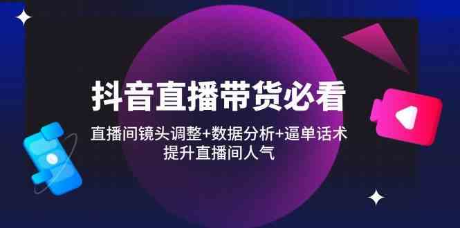 抖音直播带货必看：直播间镜头调整 数据分析 逼单话术，提升直播间人气_陌咲网