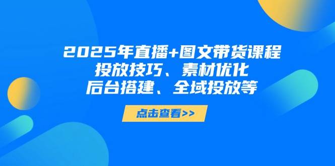 2025年短视频图文带货 直播带货：投放技巧、素材优化、后台搭建、全域投放等_陌咲网