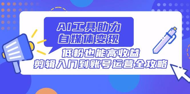 （14405期）AI工具助力自媒体变现，低粉也能高收益，剪辑入门到账号运营全攻略_陌咲网