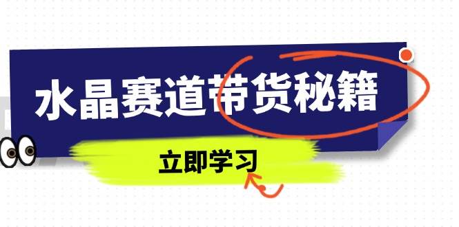 （14406期）水晶赛道带货秘籍，国学结合、短视频起号、拍摄技巧、直播话术等内容_陌咲网