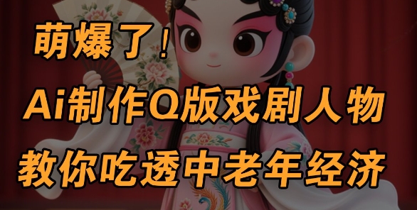 用Ai制作Q版戏剧人物，手把手教你吃透中老年经济，5分钟一个成品，多渠道变现_陌咲网