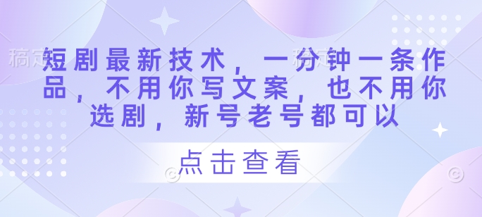 短剧最新技术，一分钟一条作品，不用你写文案，也不用你选剧，新号老号都可以_陌咲网