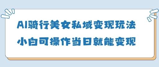 AI骑行美女私域变现玩法小白可操作当日变现5张_陌咲网