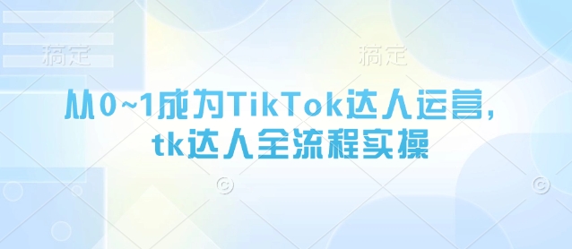 从0~1成为TikTok达人运营，tk达人全流程实操_陌咲网