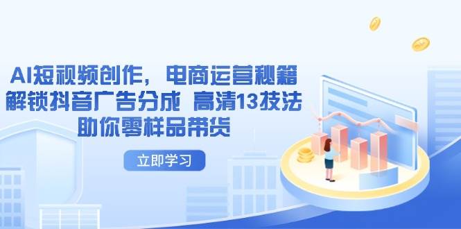 （14418期）AI短视频创作，电商运营秘籍，解锁抖音广告分成 高清13技法助你零样品带货_陌咲网