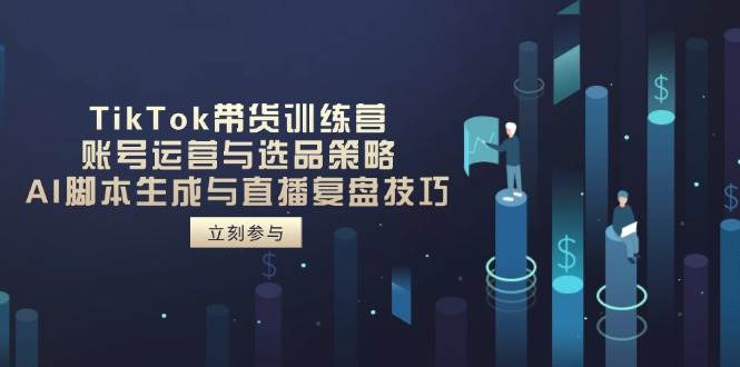 （14420期）TikTok带货训练营，账号运营与选品策略，AI脚本生成与直播复盘技巧_陌咲网