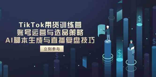 TikTok带货训练营，账号运营与选品策略，AI脚本生成与直播复盘技巧_陌咲网
