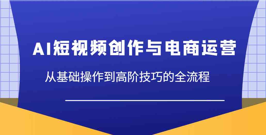 AI短视频创作与电商运营，从基础操作到高阶技巧的全流程_陌咲网