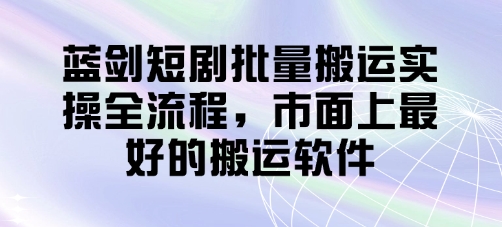 蓝剑短剧批量搬运实操全流程，市面上最好的搬运软件_陌咲网