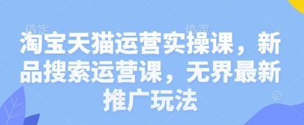 淘宝天猫运营实操课，新品搜索运营课，无界最新推广玩法_陌咲网