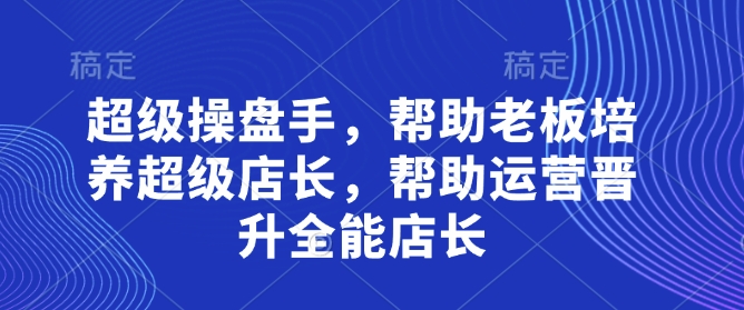 超级操盘手，?帮助老板培养超级店长，帮助运营晋升全能店长_陌咲网