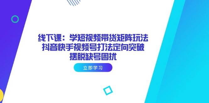 （14433期）线下课：学短视频带货矩阵玩法 抖音快手视频号打法定向突破，摆脱缺号困扰_陌咲网