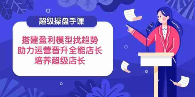 超级操盘手课，搭建盈利模型找趋势，助力运营晋升全能店长，培养超级店长_陌咲网