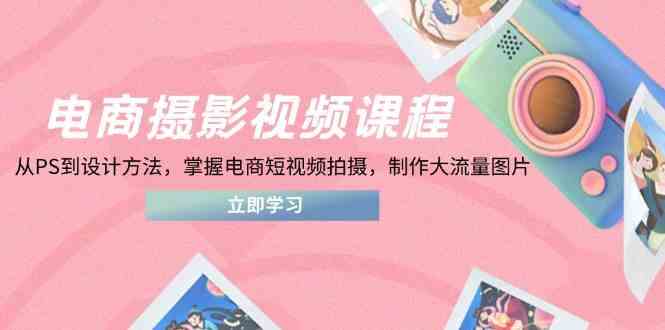 电商摄影视频课程，从PS到设计方法，掌握电商短视频拍摄，制作大流量图片_陌咲网