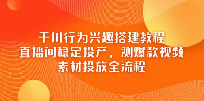 （14444期）千川行为兴趣搭建教程，直播间稳定投产，测爆款视频，素材投放全流程_陌咲网