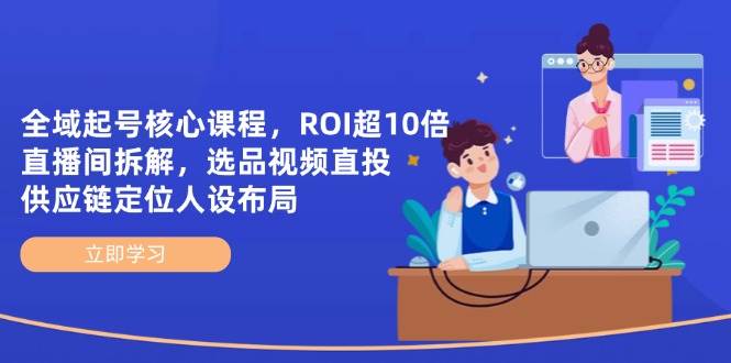 （14445期）全域起号核心课程，ROI超10倍直播间拆解，选品直投，供应链定位人设布局_陌咲网