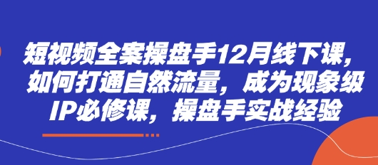 短视频全案操盘手12月线下课，如何打通自然流量，成为现象级IP必修课，操盘手实战经验_陌咲网