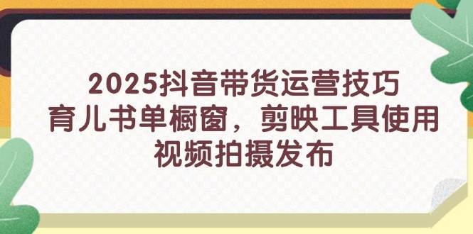 （14446期）2025抖音带货运营技巧，育儿书单橱窗，剪映工具使用，视频拍摄发布_陌咲网