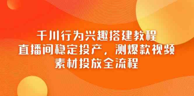 千川行为兴趣搭建教程，直播间稳定投产，测爆款视频，素材投放全流程_陌咲网