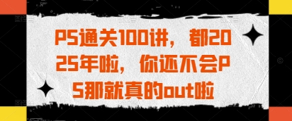 PS通关100讲，都2025年啦，你还不会PS那就真的out啦_陌咲网