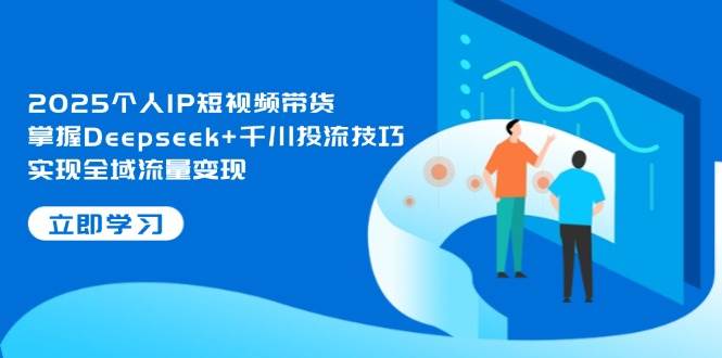 （14458期）2025个人IP短视频带货，掌握Deepseek 千川投流技巧，实现全域流量变现_陌咲网