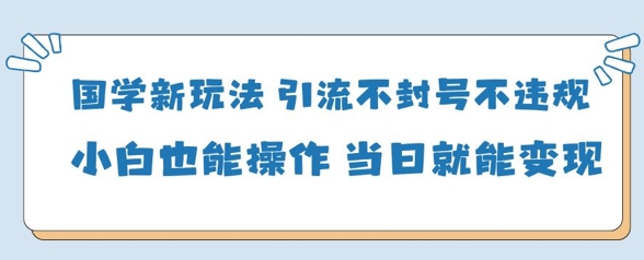 国学新玩法，引流不封号不违规小白也能操作，当日就能变现_陌咲网