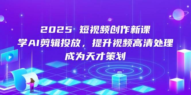 2025短视频创作新课，学AI剪辑投放，提升视频高清处理，成为天才策划_陌咲网