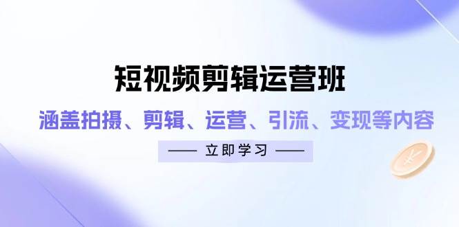 短视频剪辑运营班：涵盖拍摄、剪辑、运营、引流、变现等内容_陌咲网