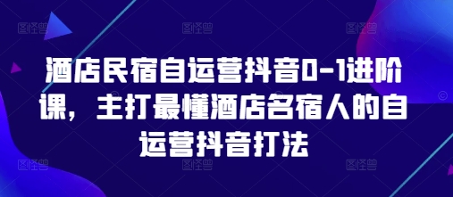 酒店民宿自运营抖音0-1进阶课，主打最懂酒店名宿人的自运营抖音打法_陌咲网