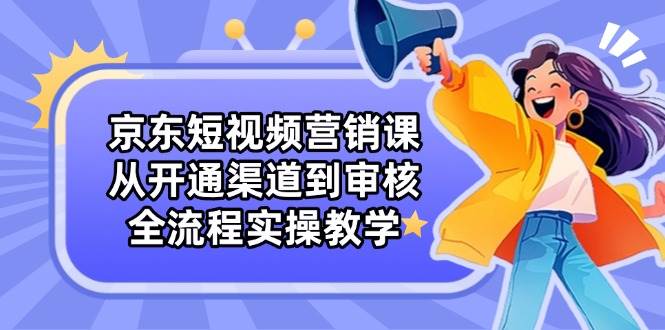 京东短视频营销课：从开通渠道到审核，全流程实操教学_陌咲网